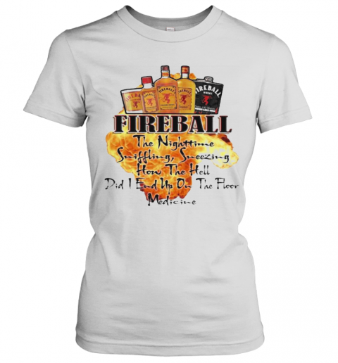 Fireball The Nighttime Sniffling Sneezing How The Hell Did I End Up On The Floor Medicine T-Shirt Classic Women's T-shirt