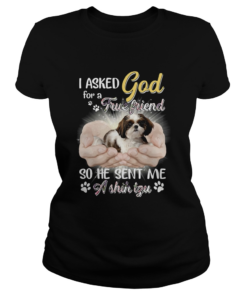 I Asked God For A True Friend So He Sent Me A Shih Tzu  Classic Ladies