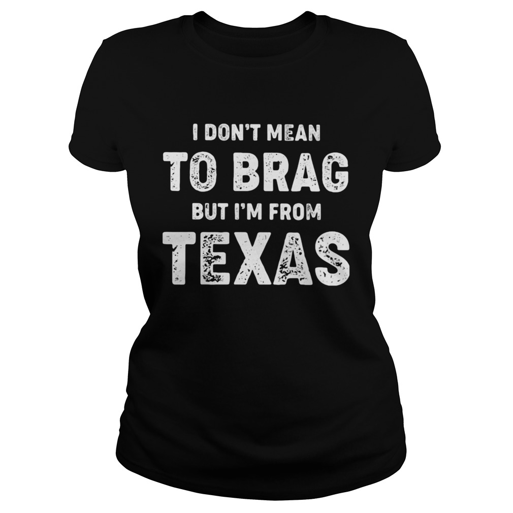 I Dont Mean To Brag But Im From Texas Classic Ladies