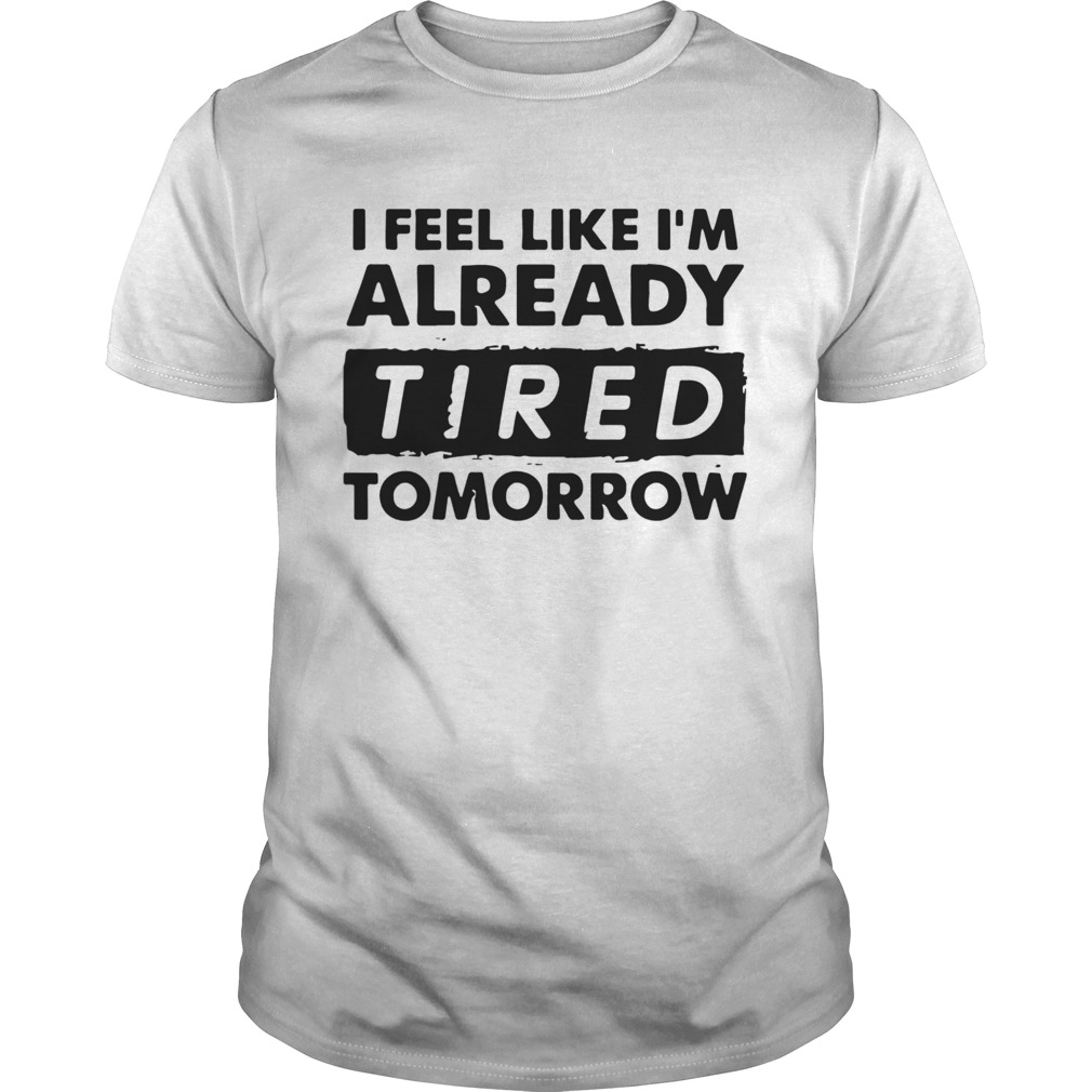 I Feel like Im Already Tired Tomorrow shirt