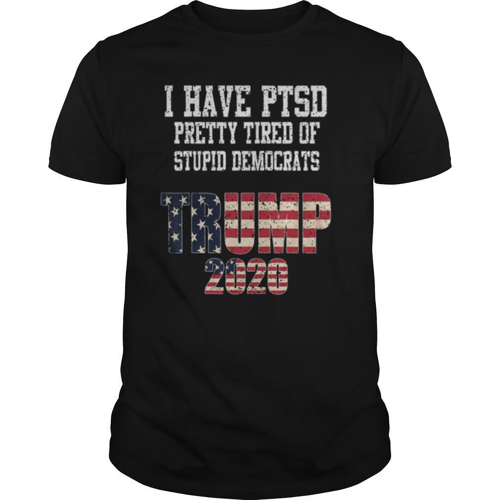 I Have PTSD Pretty Tired of Stupid Democrats Trump 2020 shirt