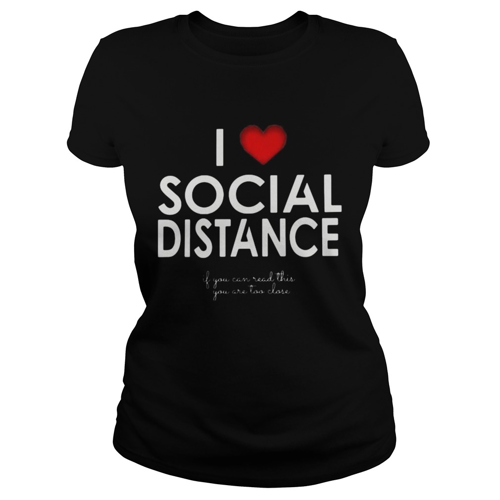 I LOVE SOCIAL DISTANCE IF YOU CAN READ THIS YOU ARE TOO CLOSE Classic Ladies