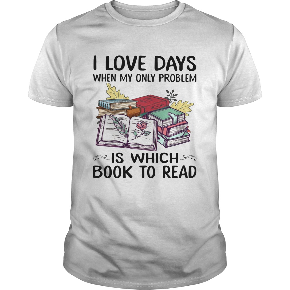 I Love Days When My Only Problem Is Which Book To Read shirt