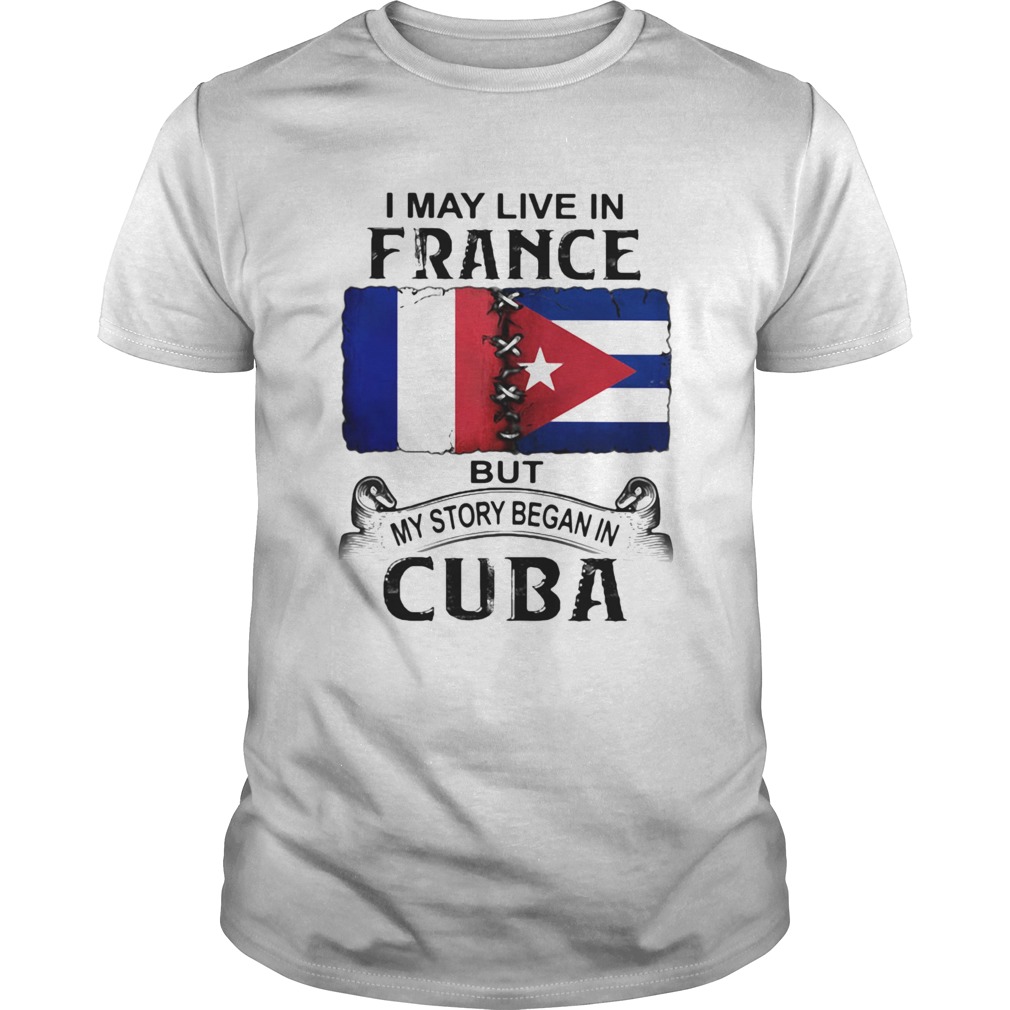 I May Live In France But My Story Began In Cuba Flag shirt