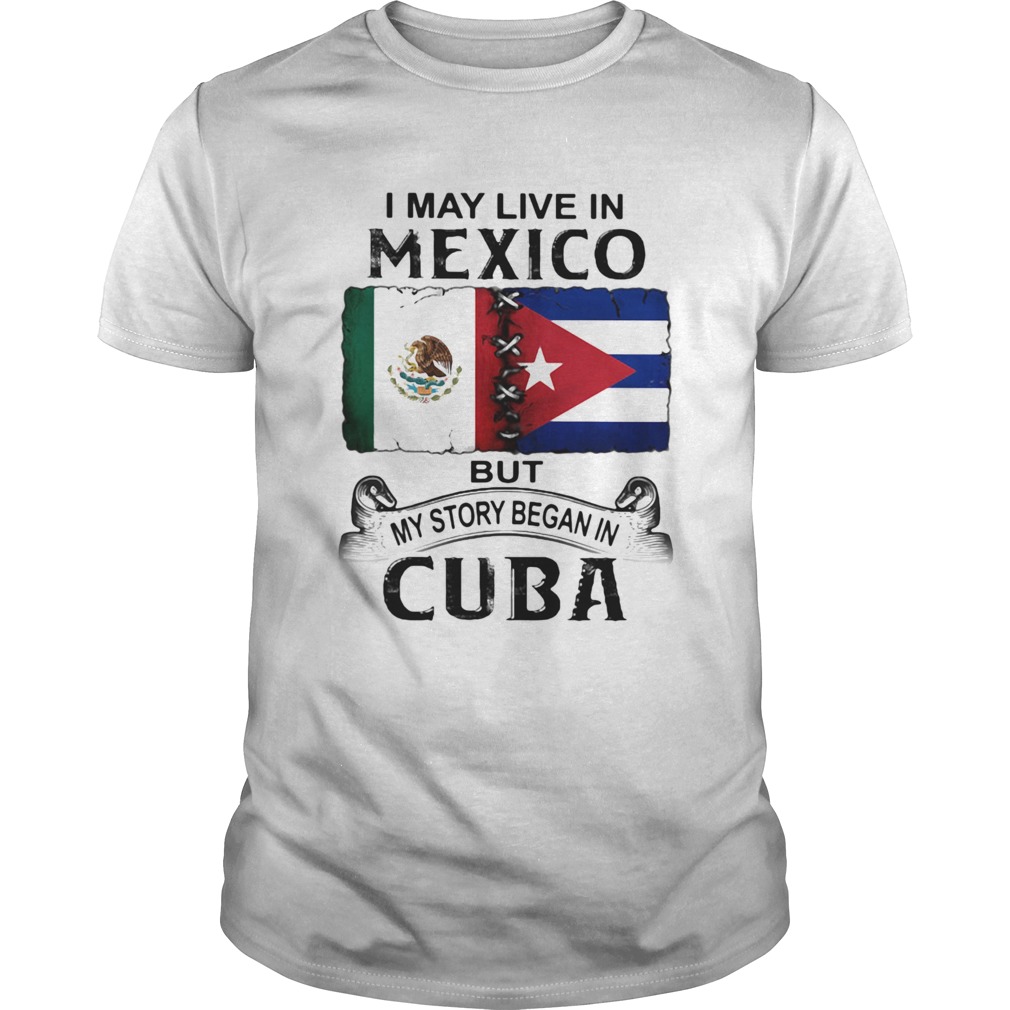 I May Live In Mexico But My Story Began In Cuba Flag shirt