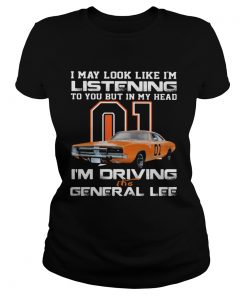 I May Look Like Im Listening To You But In My Head Im Driving The General Lee  Classic Ladies