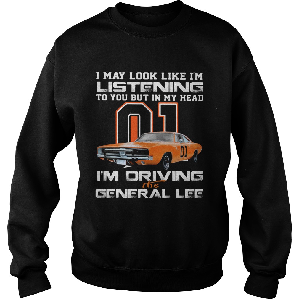 I May Look Like Im Listening To You But In My Head Im Driving The General Lee Sweatshirt