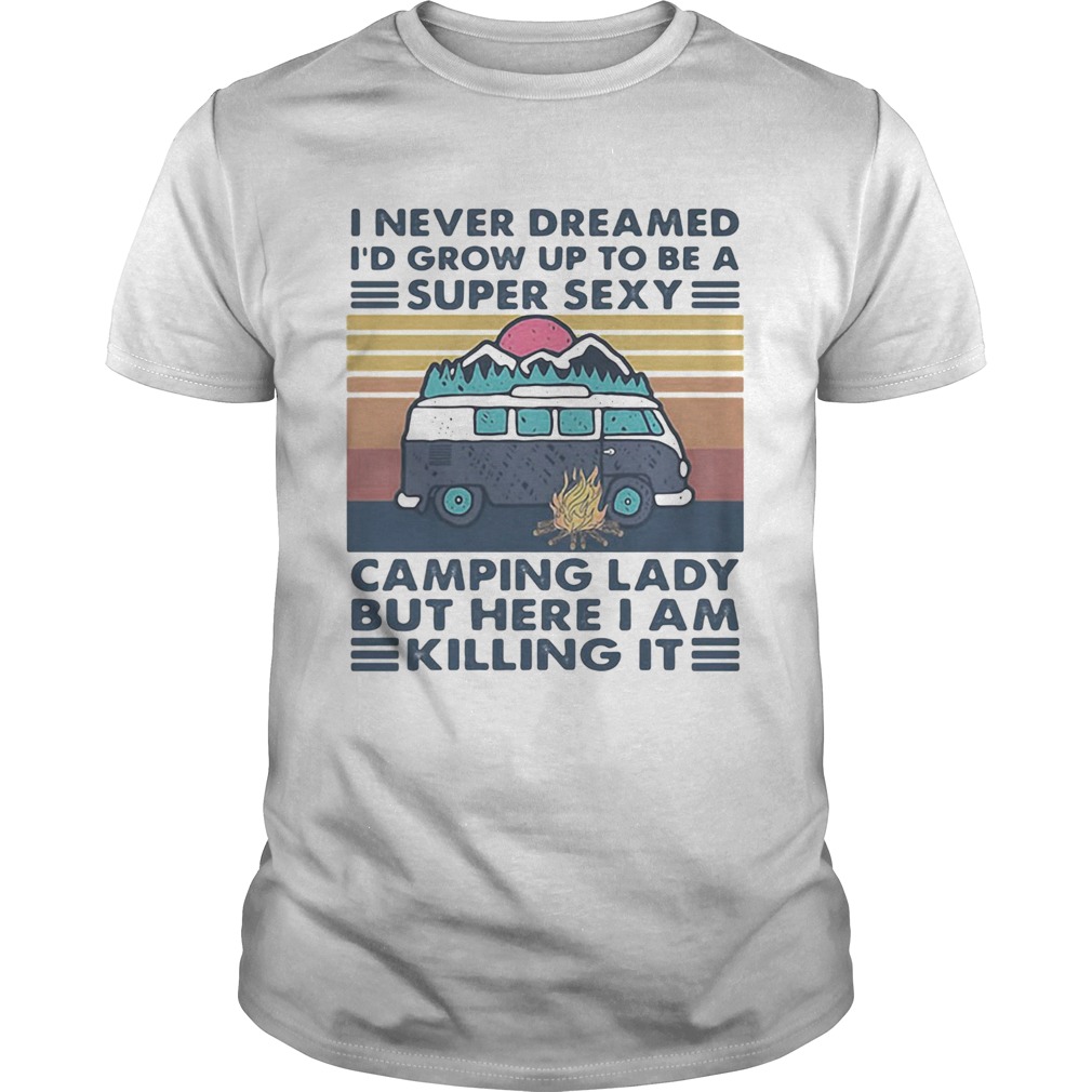 I Never Dreamed Id Grow Up To Be A Super Sexy Camping Lady But Here I Am Killing It shirt