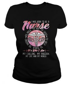 I WAS BORN TO BE A NURSE ITS WHO I AM MY CALLING MY PASSION MY LIFE AND MY WORLD  Classic Ladies