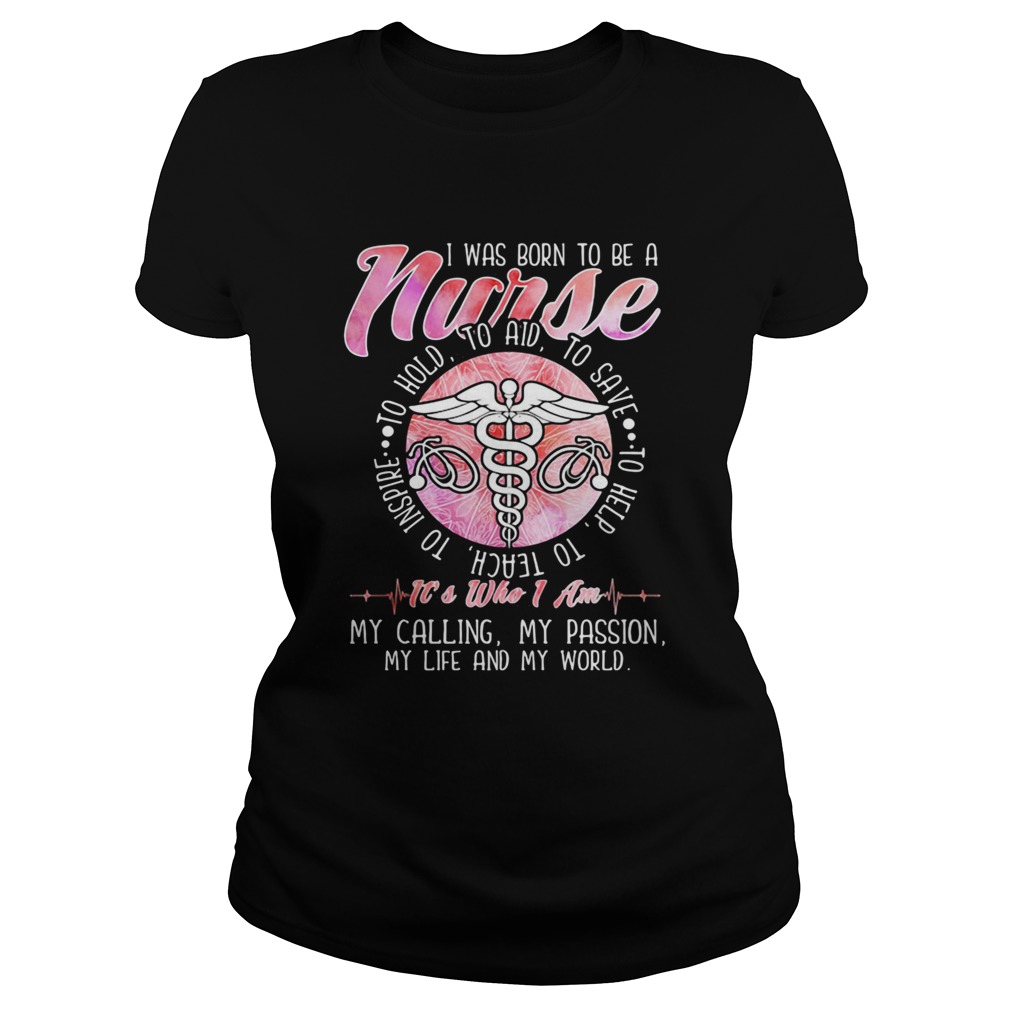 I WAS BORN TO BE A NURSE ITS WHO I AM MY CALLING MY PASSION MY LIFE AND MY WORLD Classic Ladies