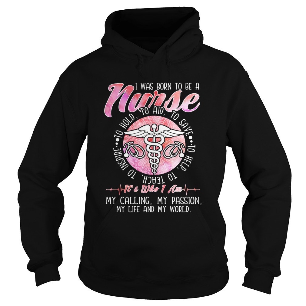 I WAS BORN TO BE A NURSE ITS WHO I AM MY CALLING MY PASSION MY LIFE AND MY WORLD Hoodie