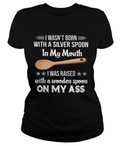 I Wasnt Born With A Silver Spoon In My Mouth I Was Raised With A Wooden Spoon On My Ass  Classic Ladies