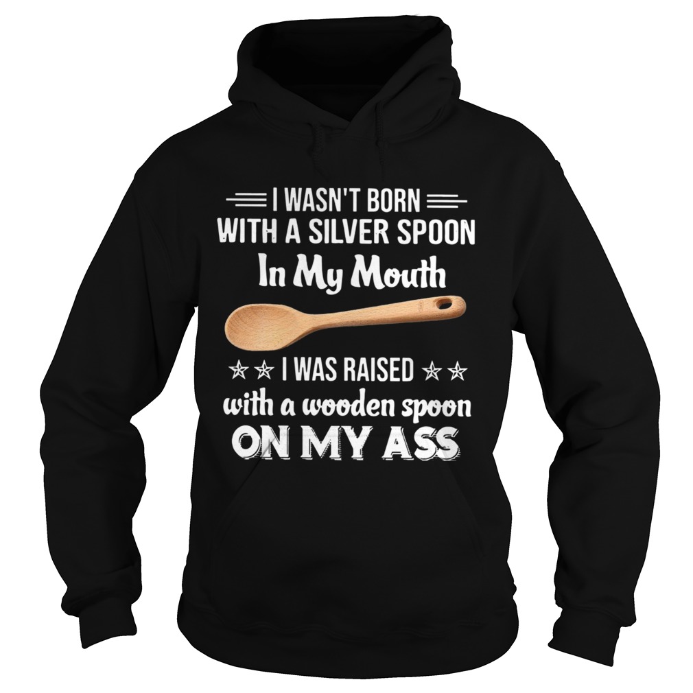 I Wasnt Born With A Silver Spoon In My Mouth I Was Raised With A Wooden Spoon On My Ass  Hoodie