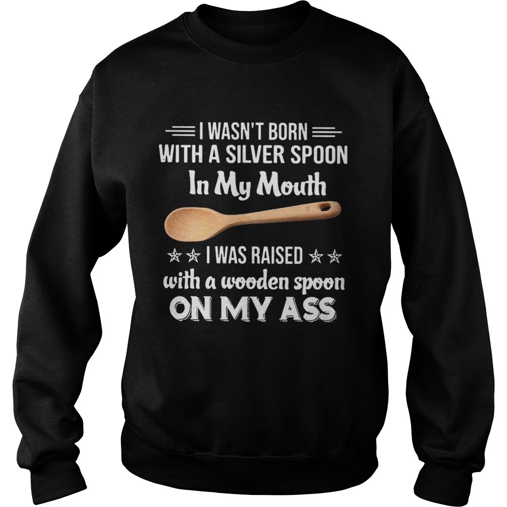 I Wasnt Born With A Silver Spoon In My Mouth I Was Raised With A Wooden Spoon On My Ass  Sweatshirt