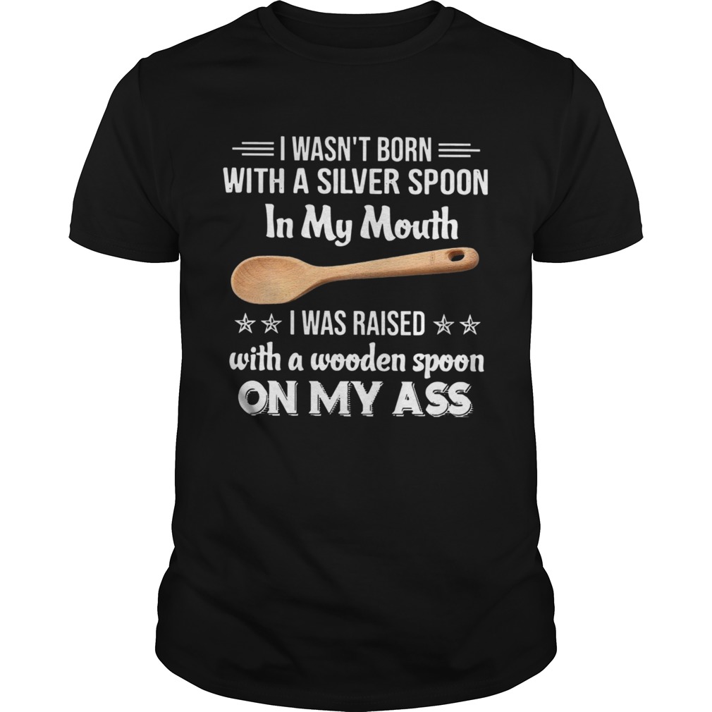 I Wasnt Born With A Silver Spoon In My Mouth I Was Raised With A Wooden Spoon On My Ass shirt