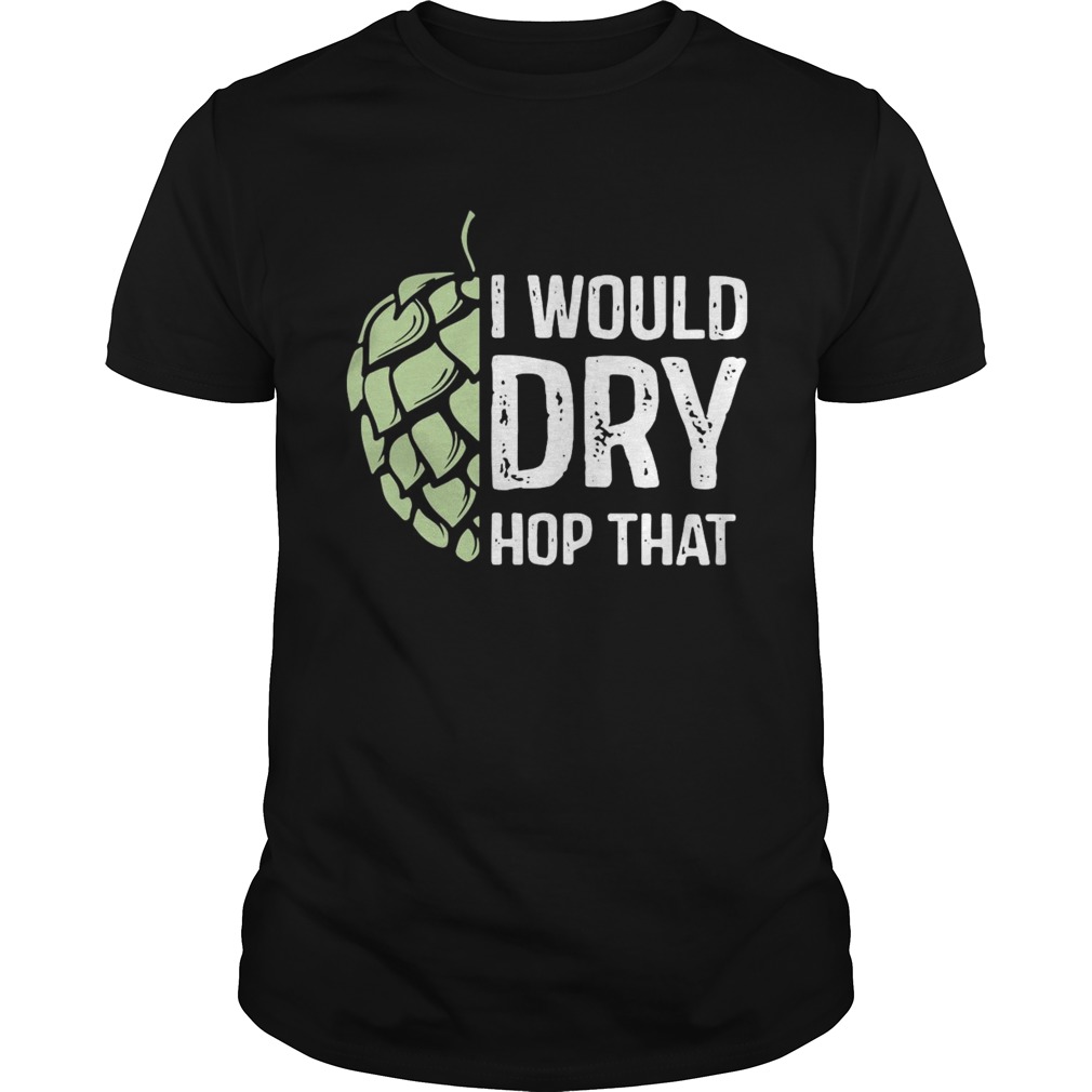 I Would Dry Hop That shirt