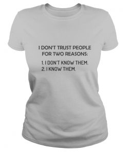 I don’t trust people for two reasons I don’t know them I know them shirt