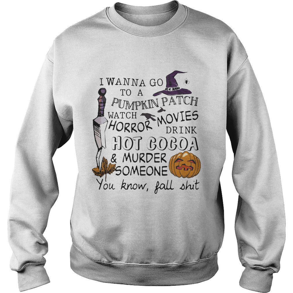 I wanna go to a pumpkin patch watch horror movies drink hot cocoa and murder someone you know fall Sweatshirt