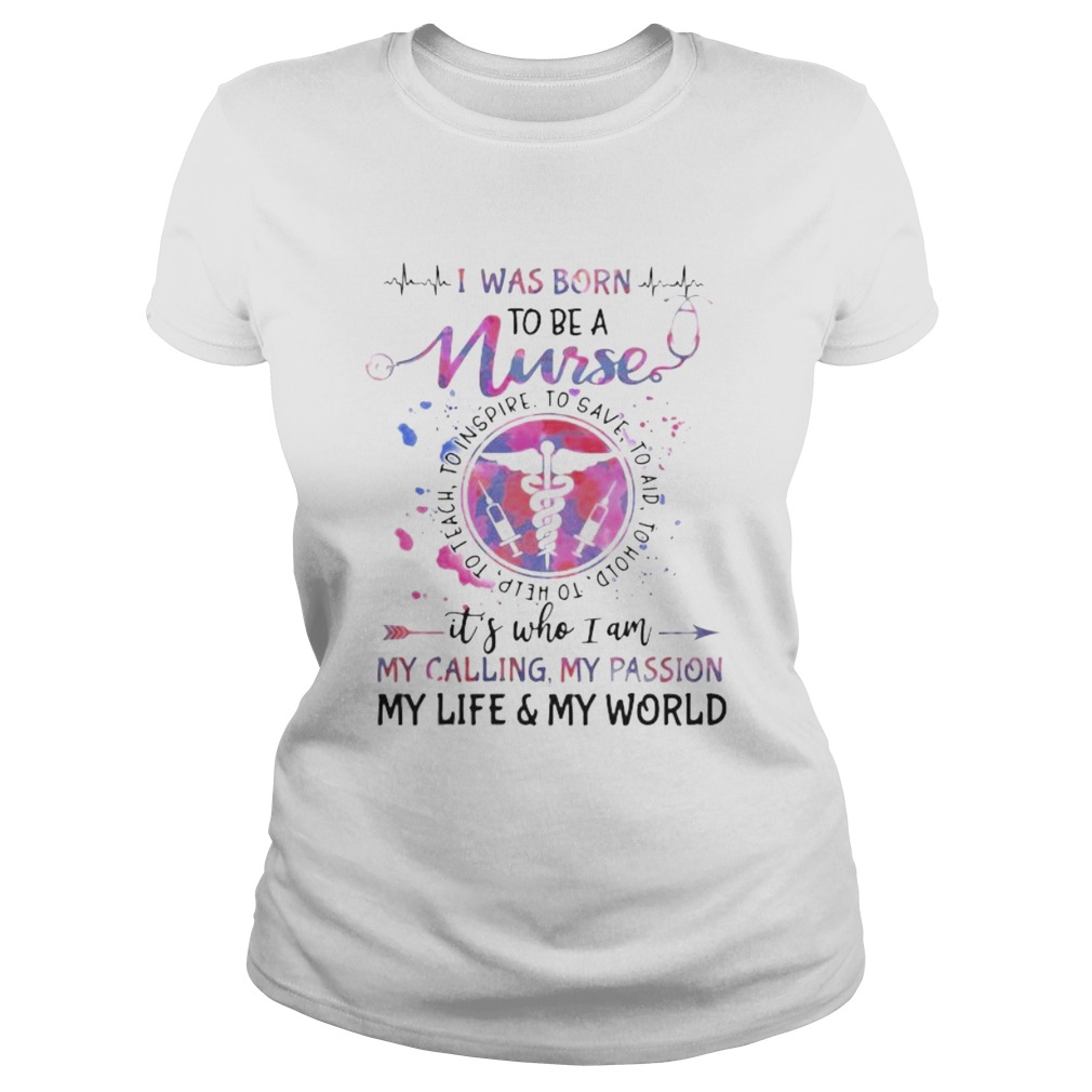 I was born to be a nurse its who i am my calling my passion my life and my world Classic Ladies