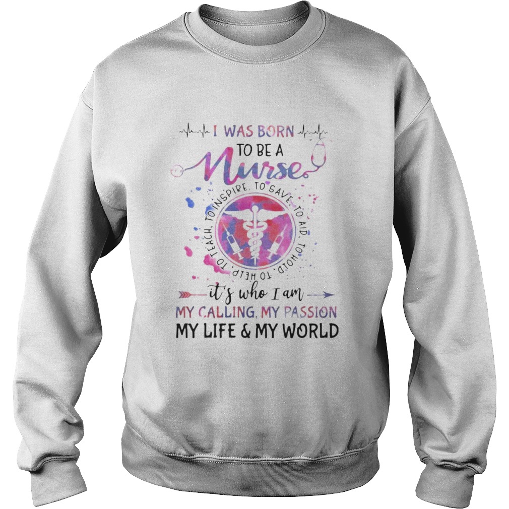 I was born to be a nurse its who i am my calling my passion my life and my world Sweatshirt