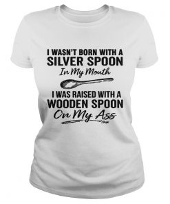 I wasnt born with a silver spoon in my mouth i was raised with a wooden spoon on my ass  Classic Ladies