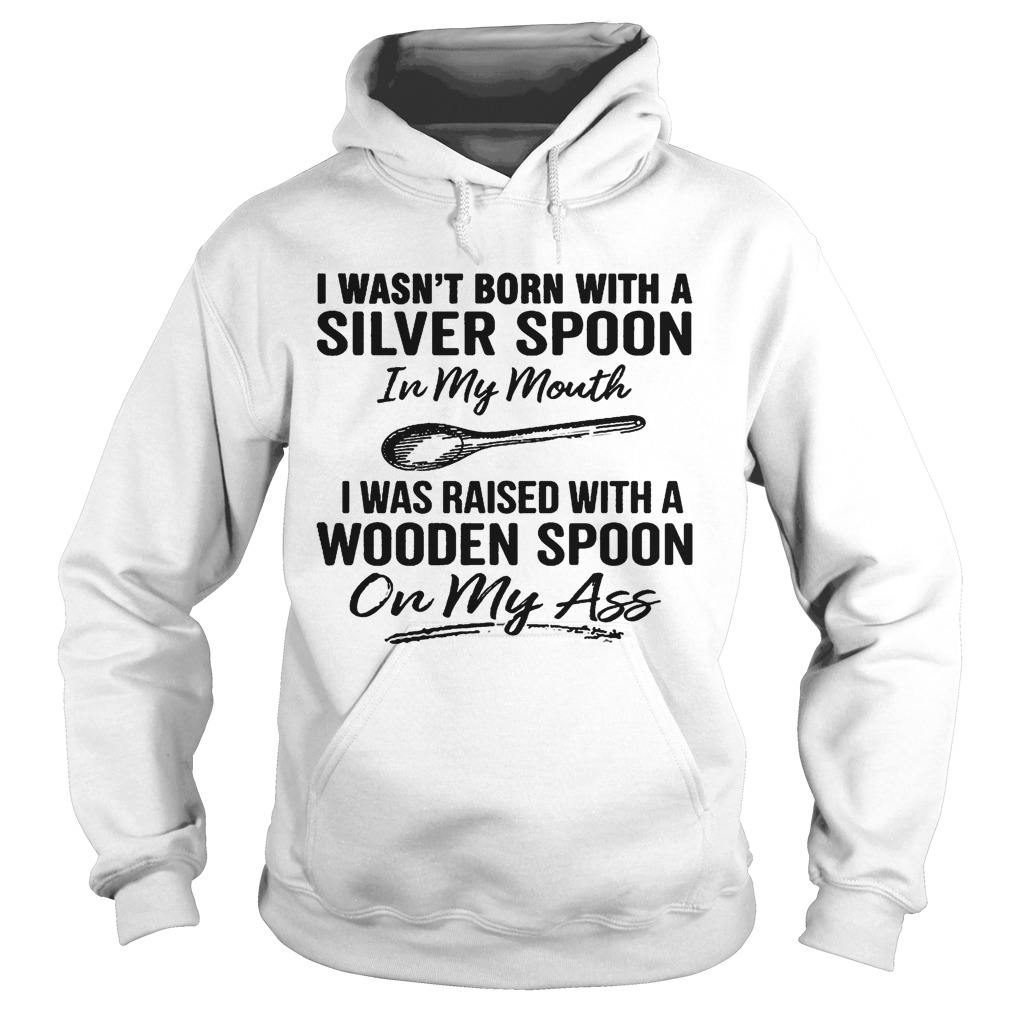 I wasnt born with a silver spoon in my mouth i was raised with a wooden spoon on my ass Hoodie