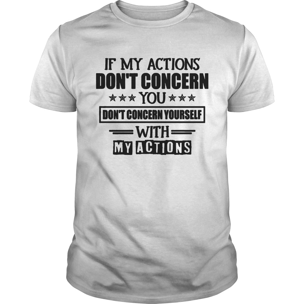 IF MY ACTIONS DONT CONCERN YOU DONT CONCERN YOURSELF WITH MY ACTIONS shirt