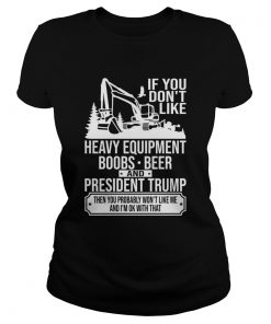 IF YOU DONT LIKE HEAVY EQUIPMENT BOOBS BEER AND PRESIDENT TRUMP THEN YOU PROBABLY WONT LIKE ME AN Classic Ladies