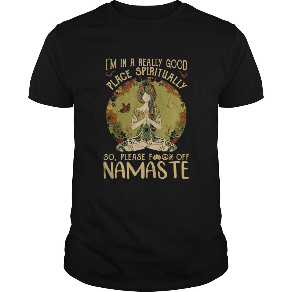 IM IN A REALLY GOOD PLACE SPIRITUALLY SO PLEASE FUCK OFF NAMASTE LADY shirt