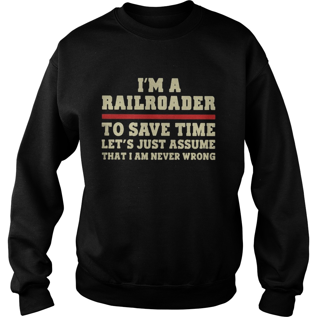 Im A Railroader To Save Time Lets Just Assume That I Am Never Wrong Sweatshirt