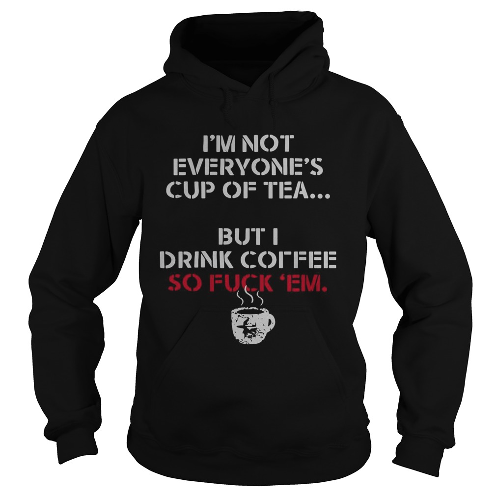 Im Not Everyones Cup Of Tea But I Drink Coffee So Fuck Em Hoodie