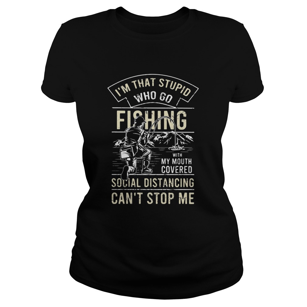 Im that stupid who go fishing with my mouth covered social distancing cant stop me Classic Ladies