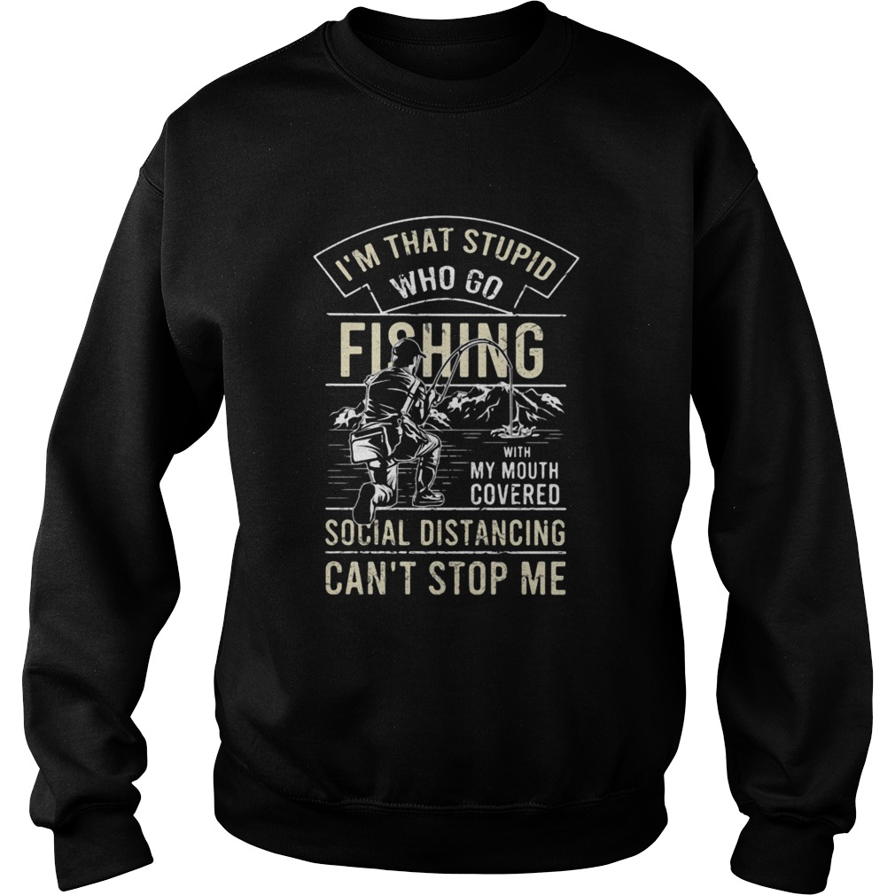 Im that stupid who go fishing with my mouth covered social distancing cant stop me Sweatshirt