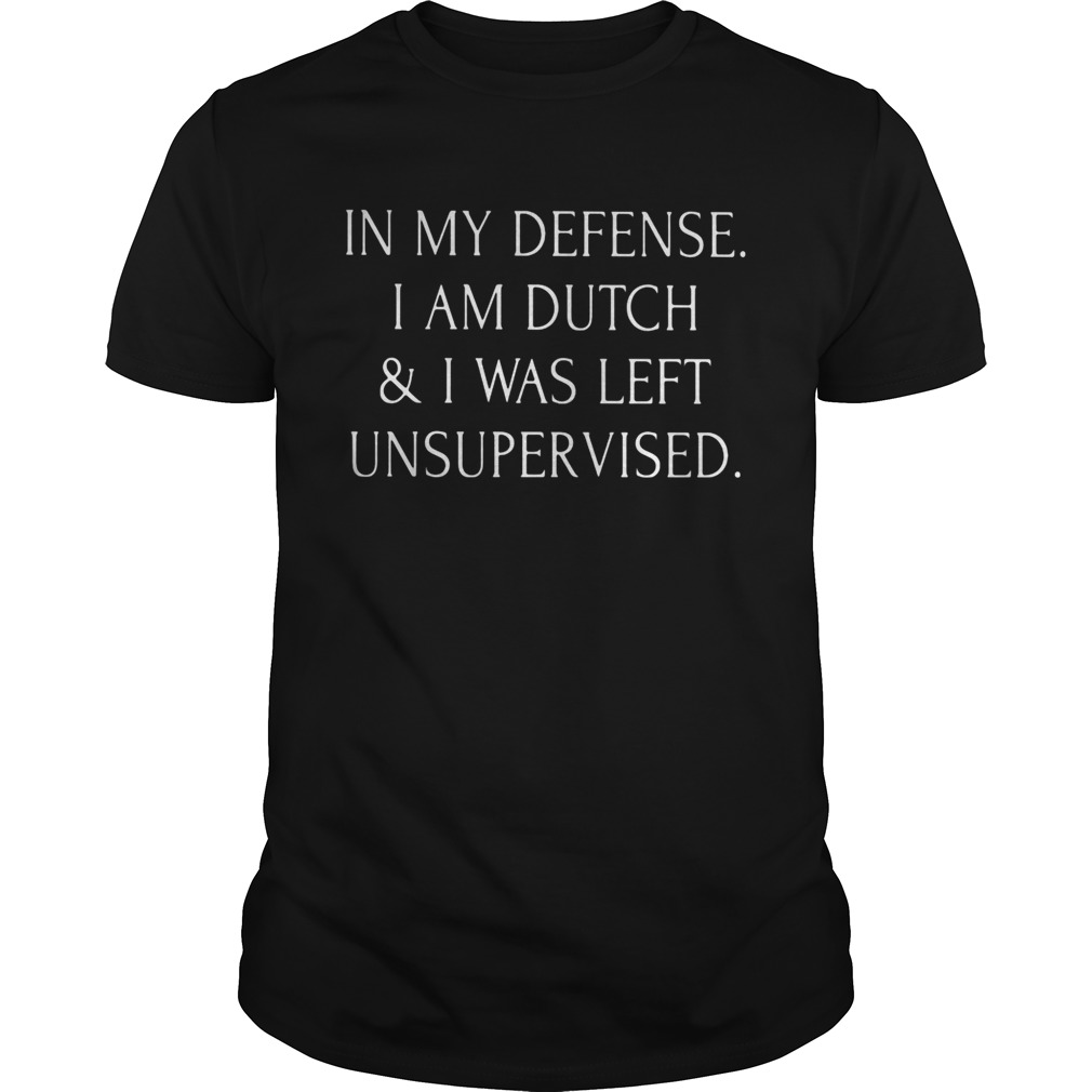 In my defense I am dutch and I was left unsupervised shirt