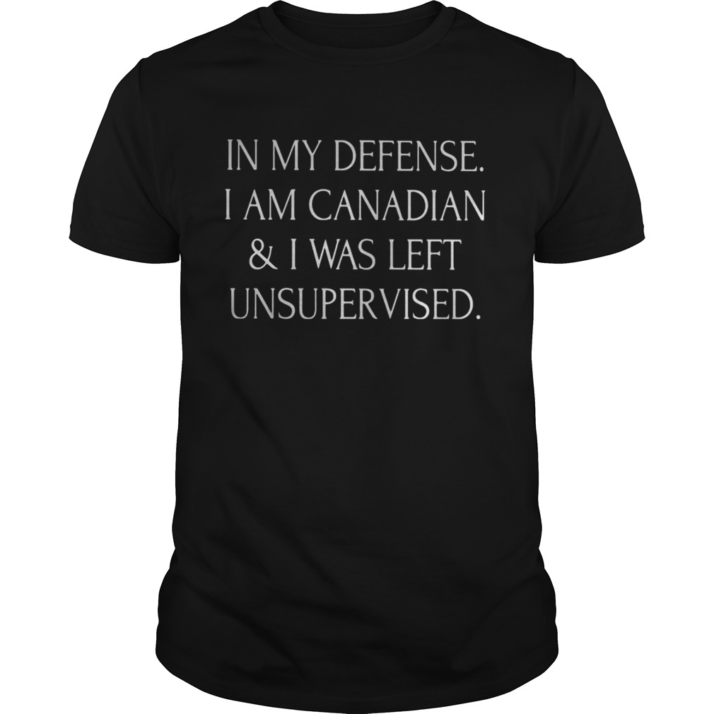 In my defense i am canadian and i was left unsupervised shirt