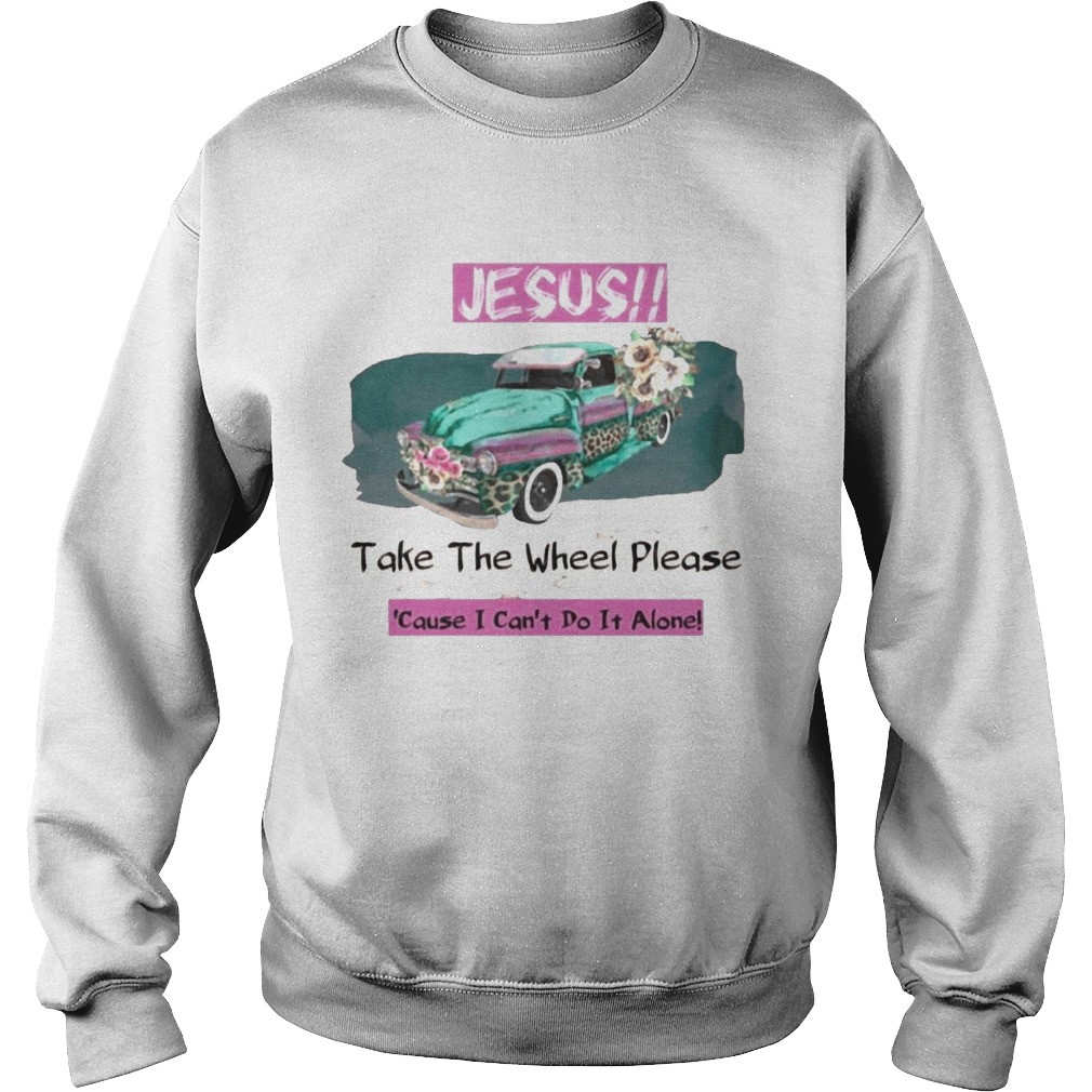 Jesus Take The Wheel Please Cause I Cant Do It Alone Sweatshirt