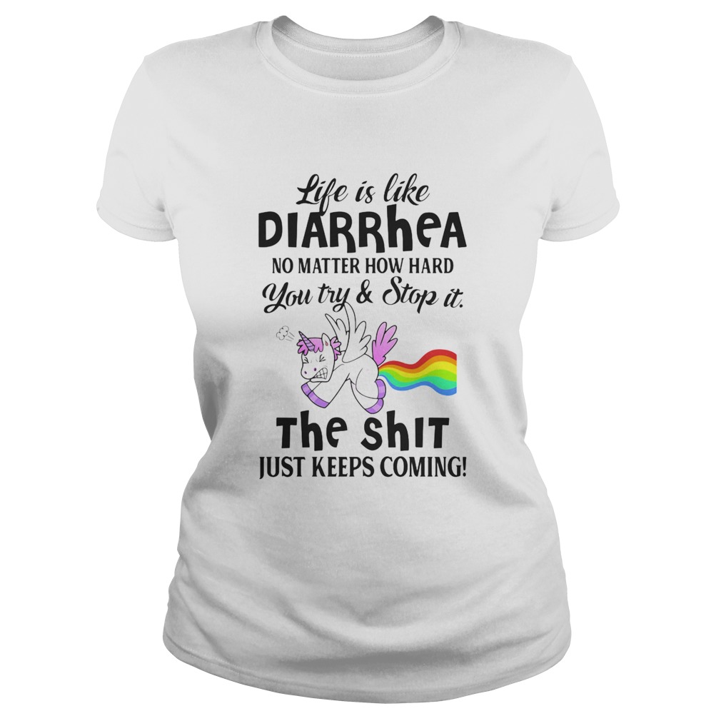 LIFE IS LIKE DIARRHEA NO MATTER HOW HARD YOU TRY AND STOP IT THE SHIT JUST KEEPS COMING UNICORN shi Classic Ladies