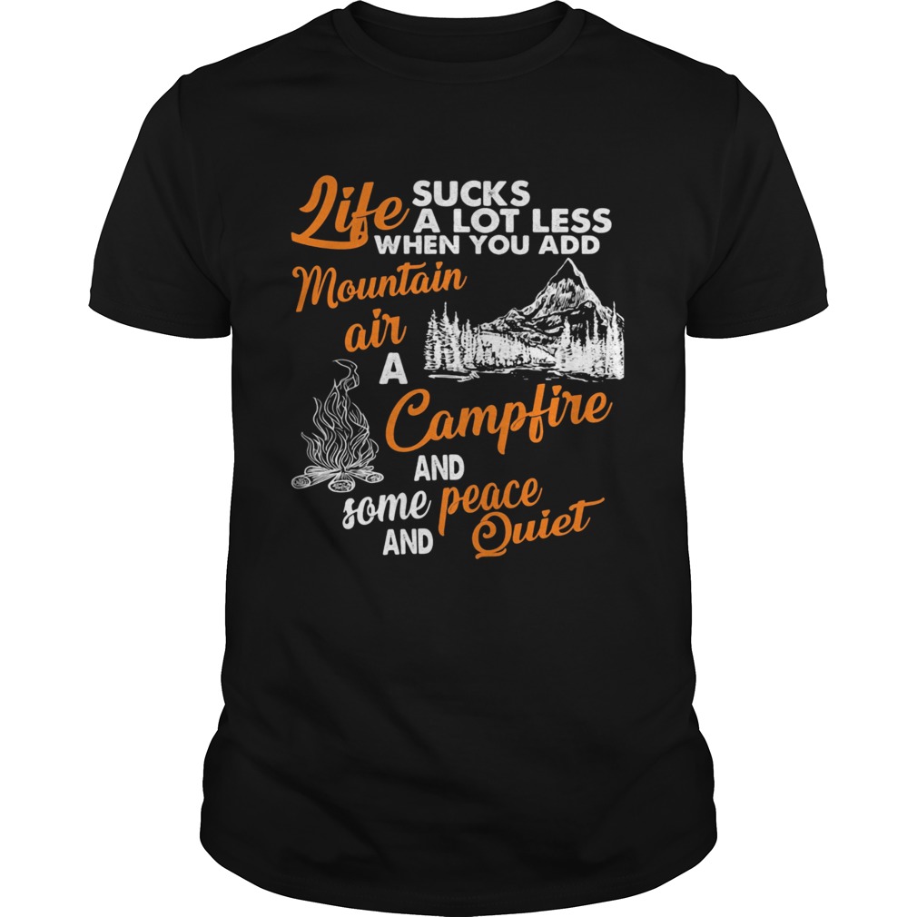 LIFE SUCKS A LOT LESS WHEN YOU ADD MOUNTAIN AIR A CAMPFIRE AND SOME PEACE AND QUIET shirt