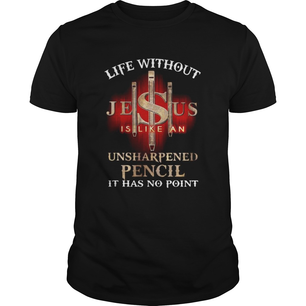 Life without jesus is like an unsharpened pencil it has no point god shirt