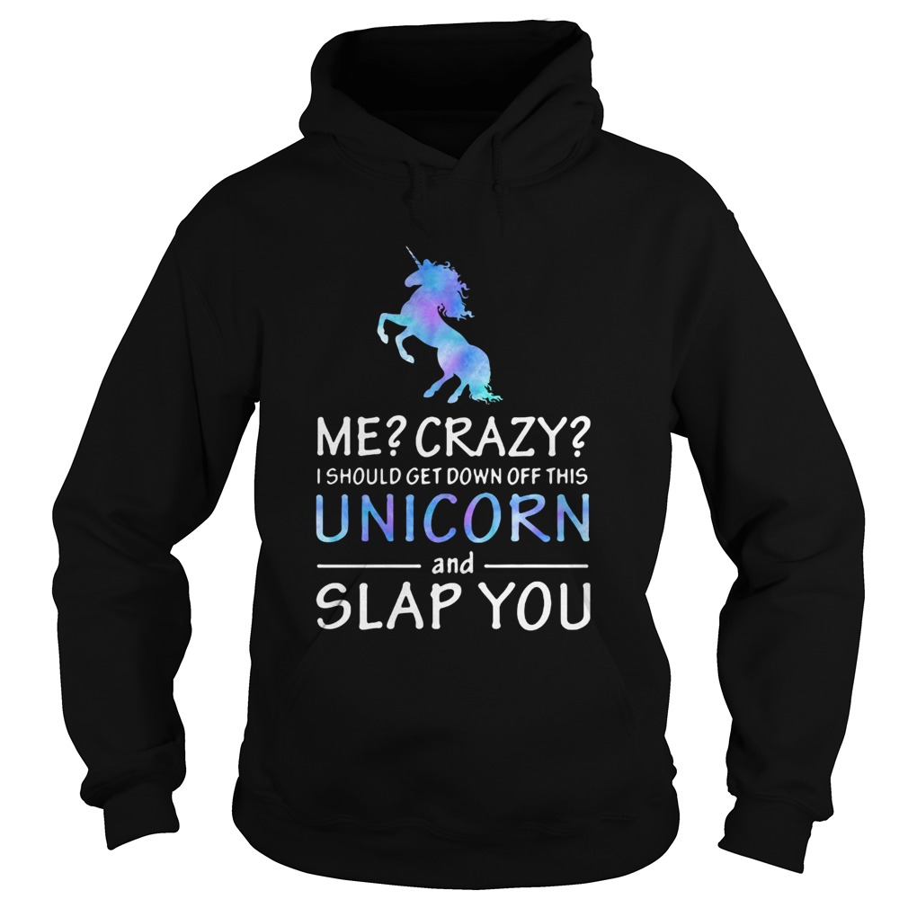 Me Crazy I should get down off this Unicorn and slap you Hoodie