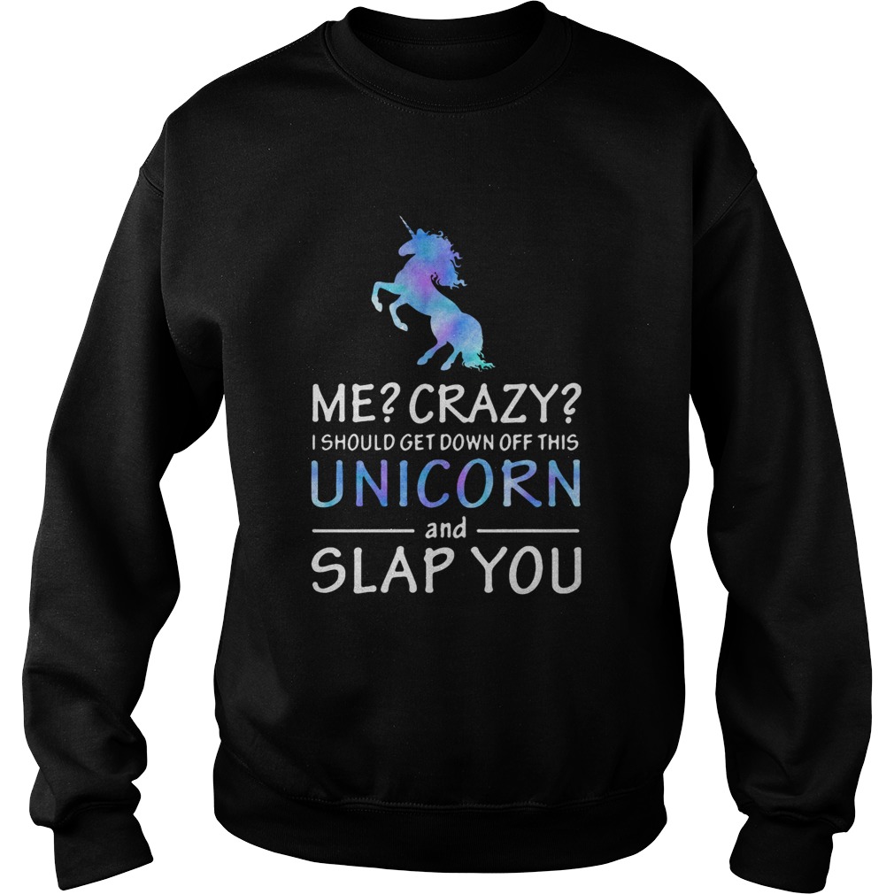 Me Crazy I should get down off this Unicorn and slap you Sweatshirt