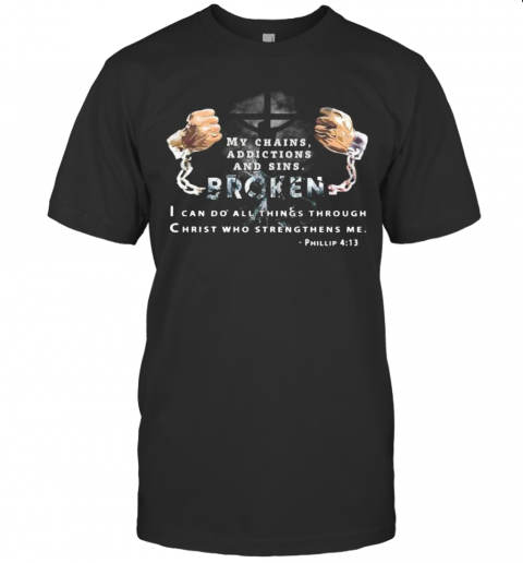 My Chains Addictions And Sons Broken I Can Do All Things Through Christ Who Strengthens Me Phillip T-Shirt