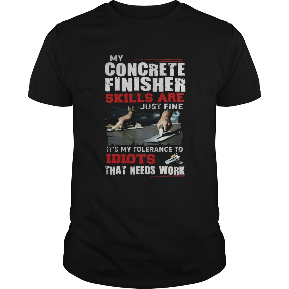 My Concrete Finisher Skills Are Just Fine Its My Tolerance To Idiots That Needs Work shirt