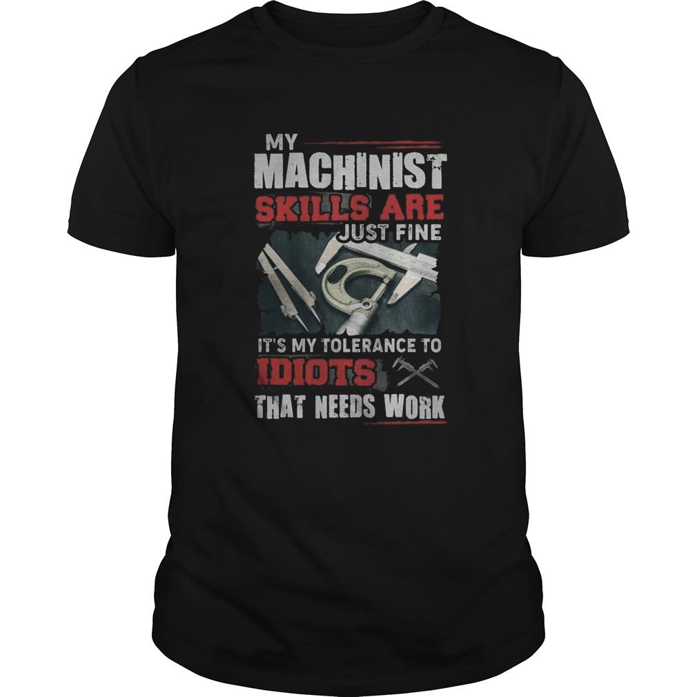 My Machinist skills are just fine Its my tolerance to idiots that needs work shirt