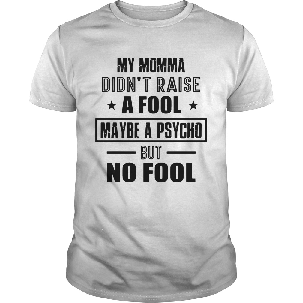 My Momma DidnT Raise A Fool Maybe A Psycho But No Fool shirt