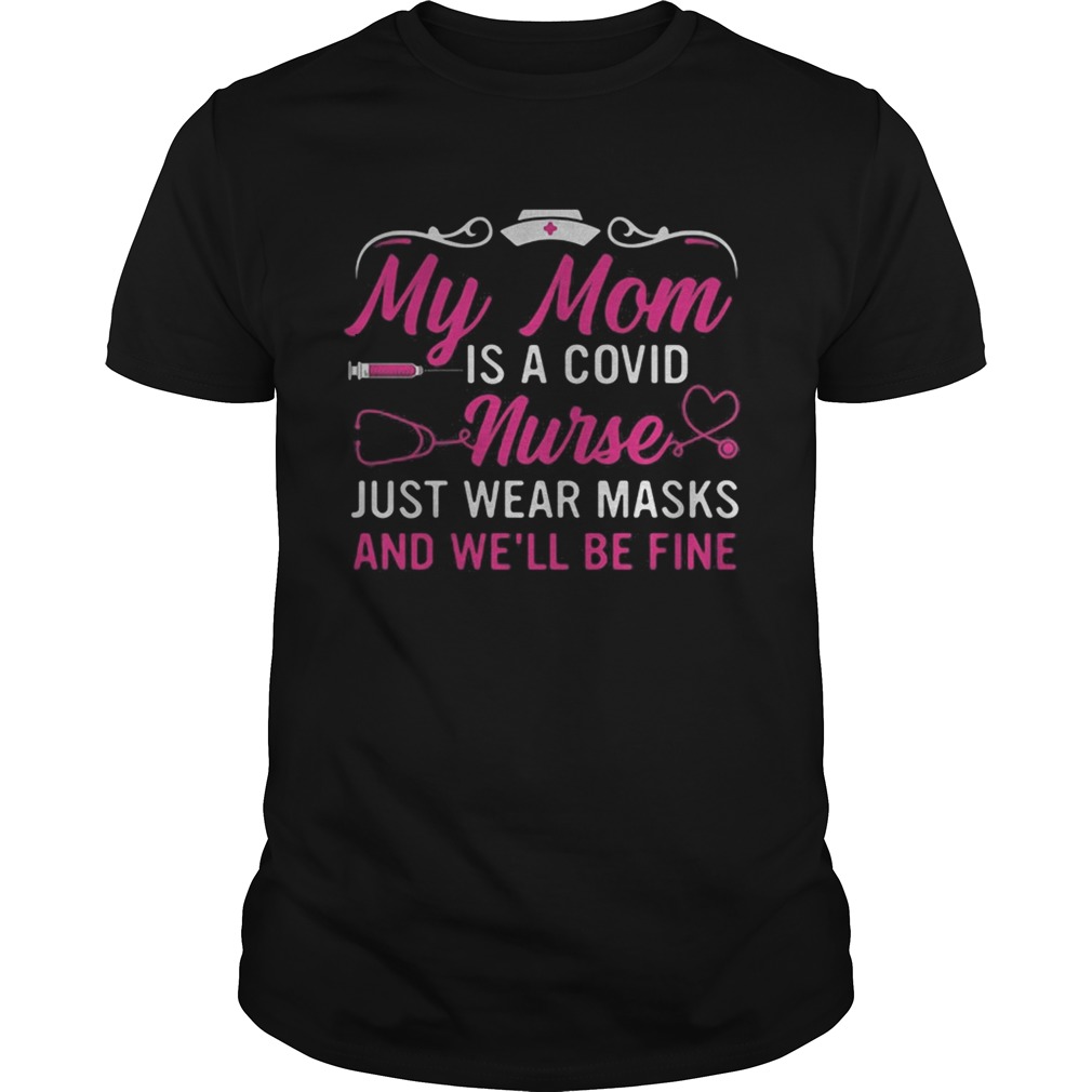 My mom is a covid nurse just wear masks and well be fine shirt