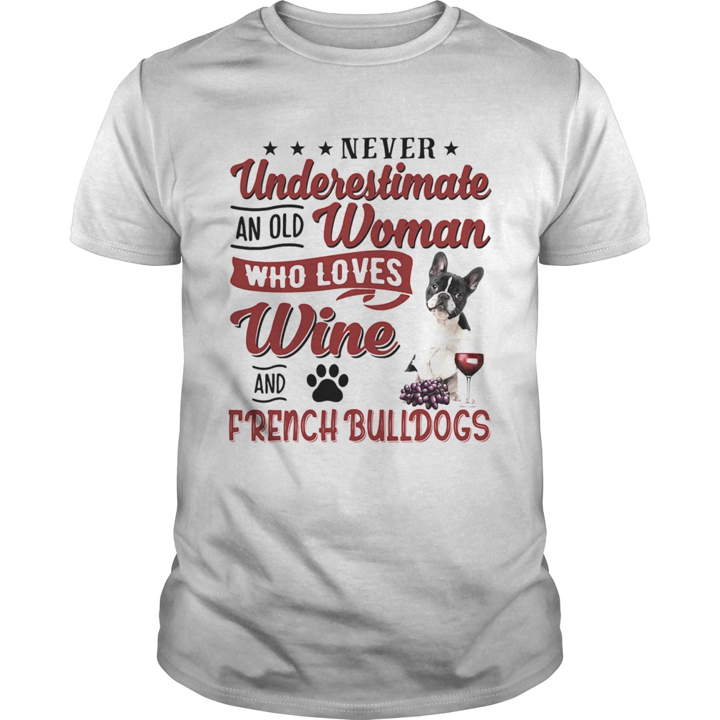 NEVER UNDERESTIMATE AN OLD WOMAN WHO LOVES WINE AND FRENCH BULLDOGS shirt