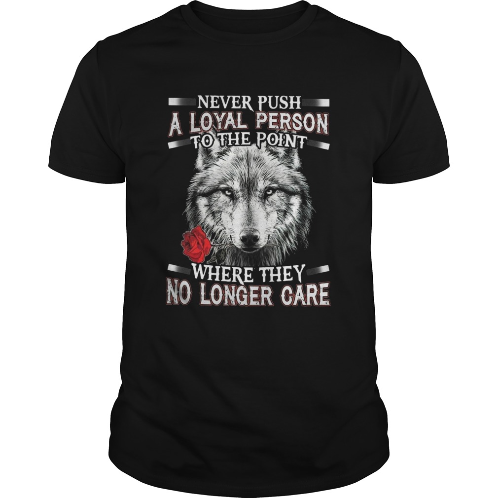 Never Push A Loyal Person To The Point Where They No Longer Care shirt