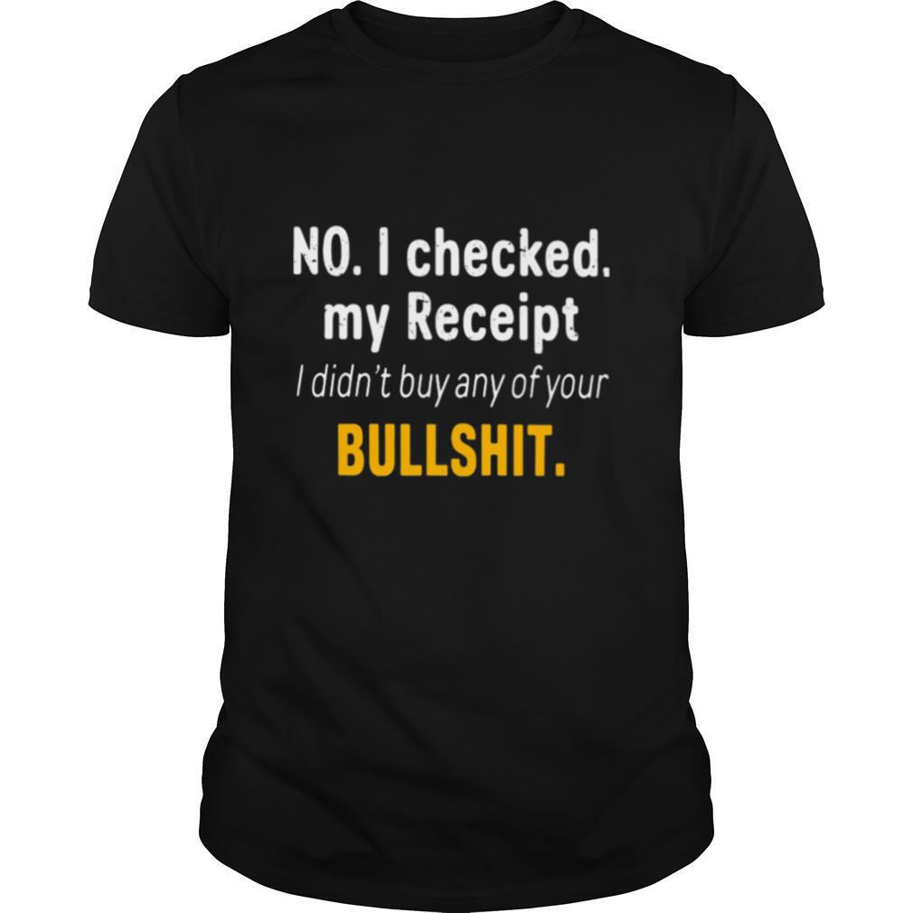 No I Checked My Receipt I Didnt Buy Any Of Your Bullshit shirt