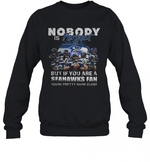 Nobody Is Perfect But If You Are A Seahawks Fan You'Re Pretty Damn Close T-Shirt Unisex Sweatshirt